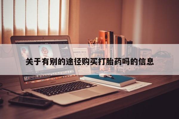 网上米非司酮打胎药官网关于有别的途径购买打胎药吗的信息