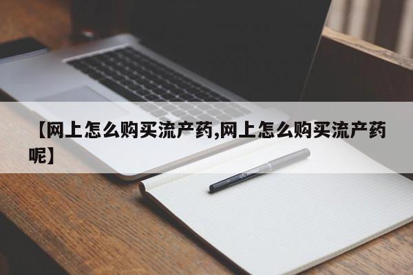 网上米非司酮打胎药官网【网上怎么购买流产药,网上怎么购买流产药呢】