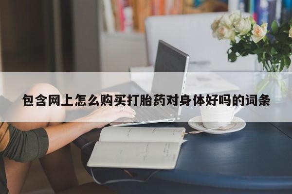 网上米非司酮打胎药官网包含网上怎么购买打胎药对身体好吗的词条