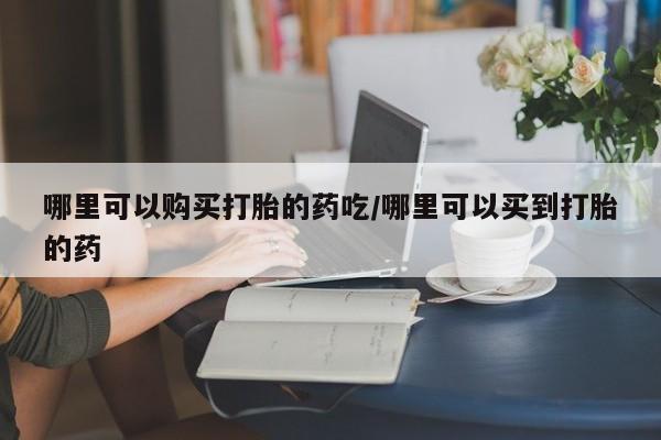 网上米非司酮打胎药官网哪里可以购买打胎的药吃/哪里可以买到打胎的药
