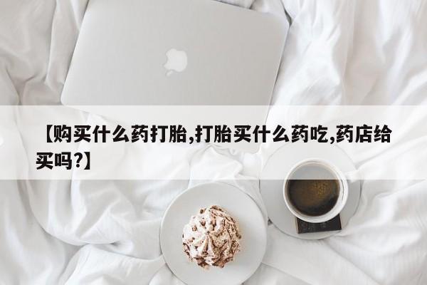网上米非司酮打胎药官网【购买什么药打胎,打胎买什么药吃,药店给买吗?】