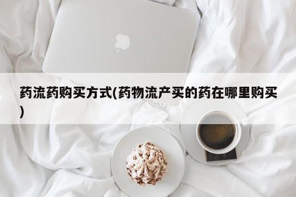 网上米非司酮打胎药官网药流药购买方式(药物流产买的药在哪里购买)