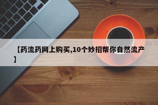 网上米非司酮打胎药官网【药流药网上购买,10个妙招帮你自然流产】